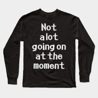 Not a lot going on at the moment Long Sleeve T-Shirt